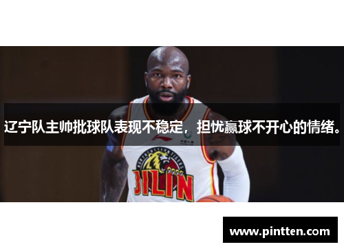 辽宁队主帅批球队表现不稳定,担忧赢球不开心的情绪。